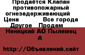 Продаётся Клапан противопожарный огнезадерживающий  › Цена ­ 8 000 - Все города Другое » Продам   . Ненецкий АО,Пылемец д.